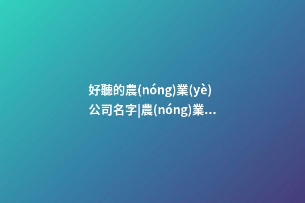 好聽的農(nóng)業(yè)公司名字|農(nóng)業(yè)公司名字好聽有寓意-第1張-公司起名-玄機派